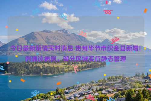 今日最新疫情实时消息 贵州毕节市织金县新增1例确诊病例，部分区域实行静态管理