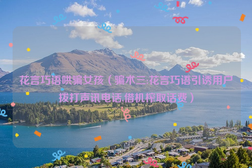 花言巧语哄骗女孩（骗术三:花言巧语引诱用户拨打声讯电话,借机榨取话费）