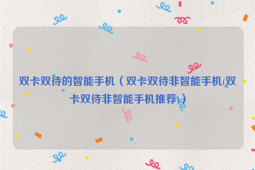 双卡双待的智能手机（双卡双待非智能手机(双卡双待非智能手机推荐)）