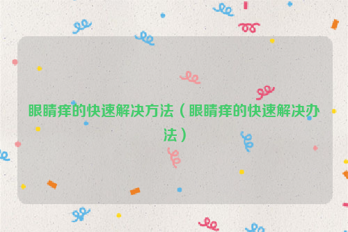 眼睛痒的快速解决方法（眼睛痒的快速解决办法）