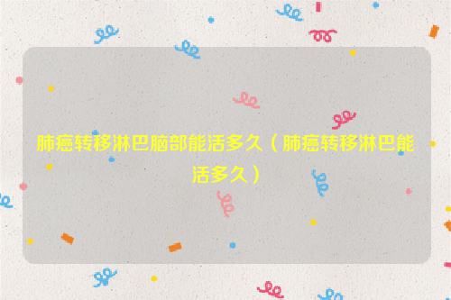 肺癌转移淋巴脑部能活多久（肺癌转移淋巴能活多久）