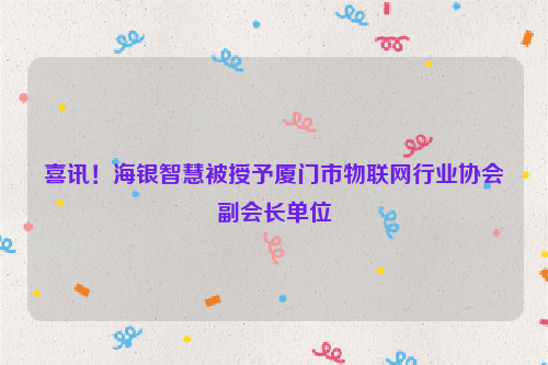 喜讯！海银智慧被授予厦门市物联网行业协会副会长单位