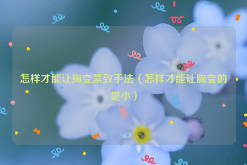 怎样才能让胸变紧致手法（怎样才能让胸变的更小）