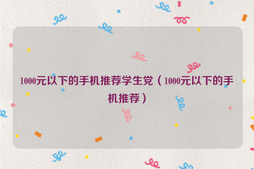 1000元以下的手机推荐学生党（1000元以下的手机推荐）