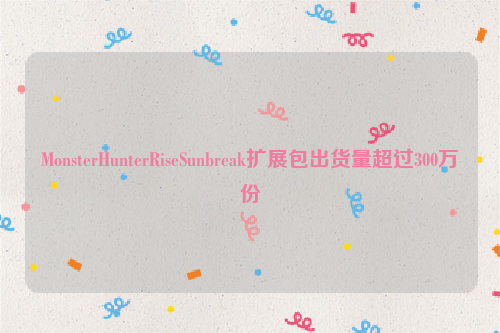 MonsterHunterRiseSunbreak扩展包出货量超过300万份