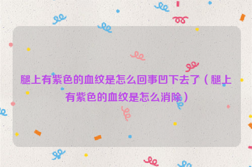 腿上有紫色的血纹是怎么回事凹下去了（腿上有紫色的血纹是怎么消除）