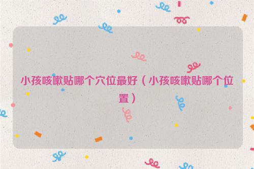 小孩咳嗽贴哪个穴位最好（小孩咳嗽贴哪个位置）