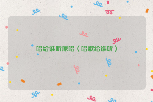 唱给谁听原唱（唱歌给谁听）