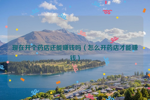 现在开个药店还能赚钱吗（怎么开药店才能赚钱）