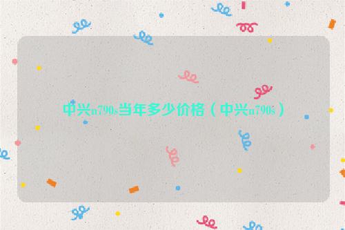 中兴n790s当年多少价格（中兴n790s）