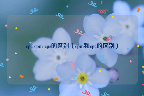 cpc cpm cps的区别（cpm和cpc的区别）
