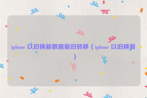 iphone 以旧换新数据新旧转移（iphone 以旧换新）