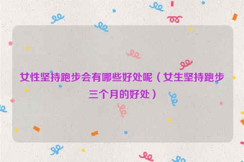 女性坚持跑步会有哪些好处呢（女生坚持跑步三个月的好处）
