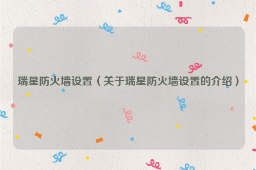 瑞星防火墙设置（关于瑞星防火墙设置的介绍）