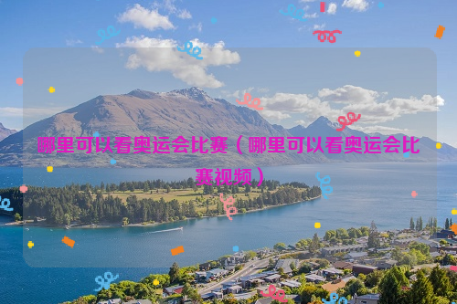哪里可以看奥运会比赛（哪里可以看奥运会比赛视频）