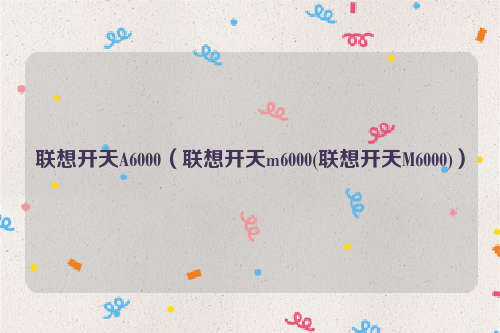 联想开天A6000（联想开天m6000(联想开天M6000)）