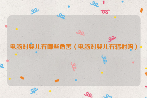 电脑对婴儿有哪些危害（电脑对婴儿有辐射吗）