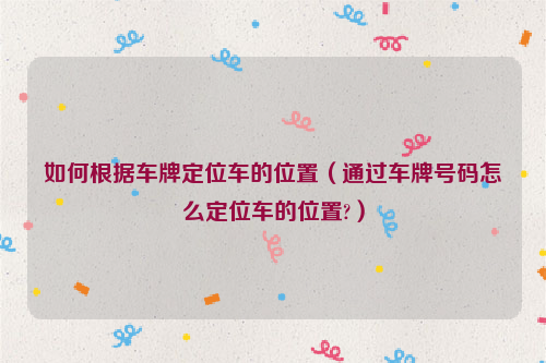如何根据车牌定位车的位置（通过车牌号码怎么定位车的位置?）