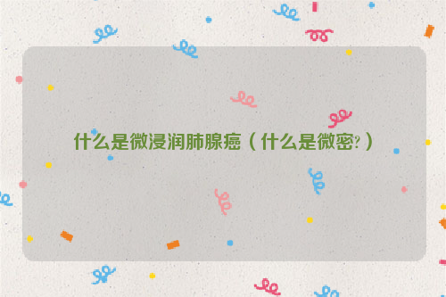 什么是微浸润肺腺癌（什么是微密?）