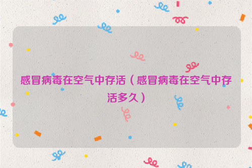 感冒病毒在空气中存活（感冒病毒在空气中存活多久）