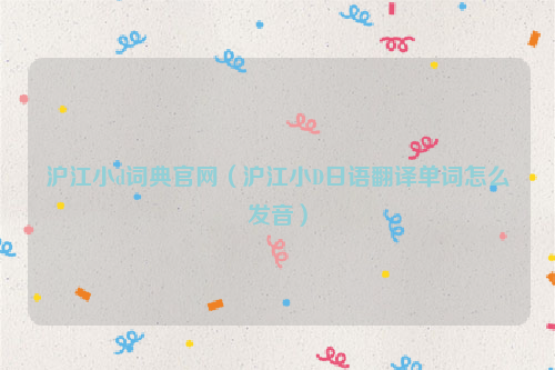沪江小d词典官网（沪江小D日语翻译单词怎么发音）