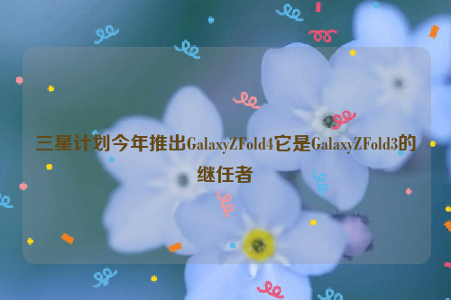 三星计划今年推出GalaxyZFold4它是GalaxyZFold3的继任者