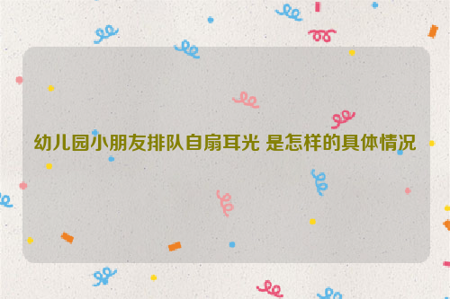 幼儿园小朋友排队自扇耳光 是怎样的具体情况