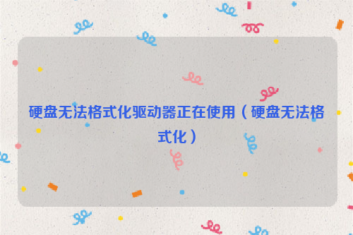 硬盘无法格式化驱动器正在使用（硬盘无法格式化）