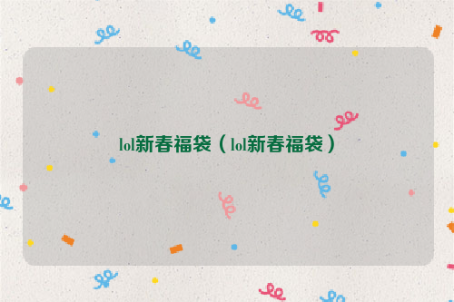 lol新春福袋（lol新春福袋）
