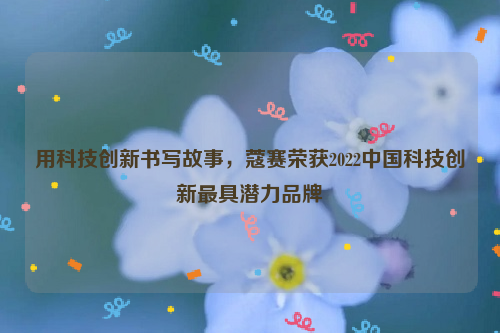 用科技创新书写故事，蔻赛荣获2022中国科技创新最具潜力品牌
