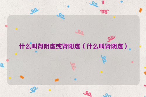 什么叫肾阴虚或肾阳虚（什么叫肾阴虚）