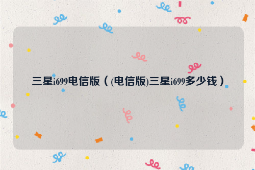 三星i699电信版（(电信版)三星i699多少钱）