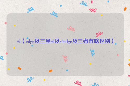s6（edge及三星s6及s6edge及三者有啥区别）