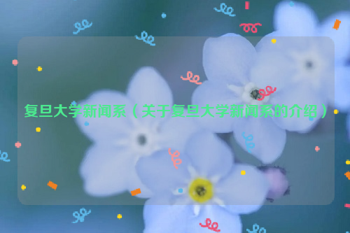 复旦大学新闻系（关于复旦大学新闻系的介绍）