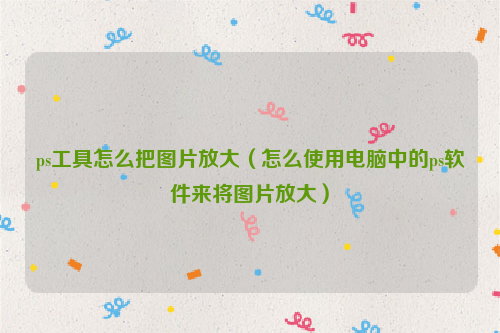 ps工具怎么把图片放大（怎么使用电脑中的ps软件来将图片放大）