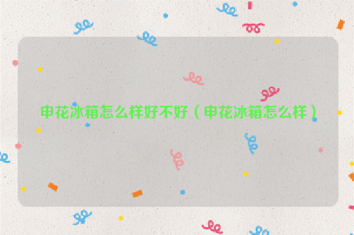 申花冰箱怎么样好不好（申花冰箱怎么样）