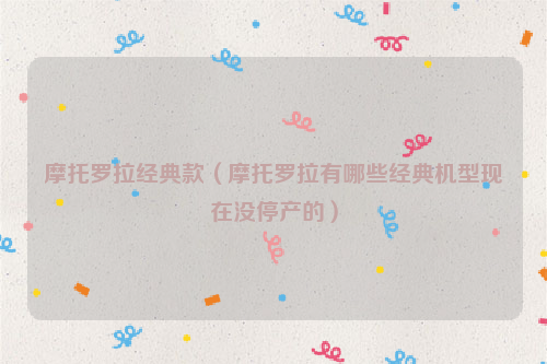 摩托罗拉经典款（摩托罗拉有哪些经典机型现在没停产的）