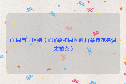 tft-lcd与lcd区别（tft屏幕和lcd区别,屏幕技术名词太繁杂）
