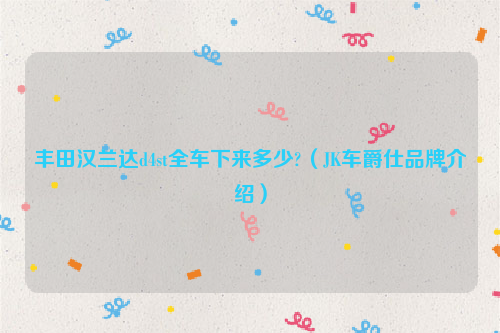 丰田汉兰达d4st全车下来多少?（JK车爵仕品牌介绍）