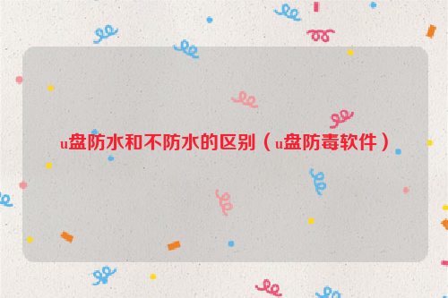u盘防水和不防水的区别（u盘防毒软件）
