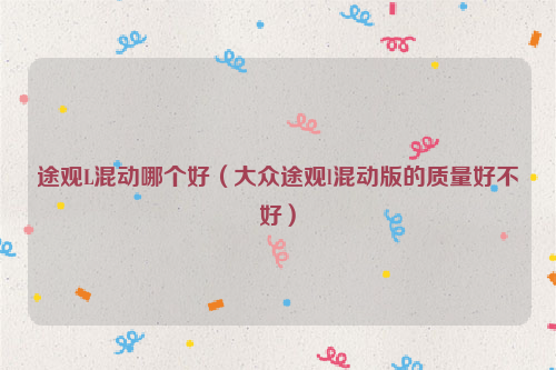 途观L混动哪个好（大众途观l混动版的质量好不好）