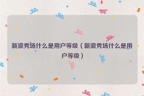 新浪秀场什么是用户等级（新浪秀场什么是用户等级）