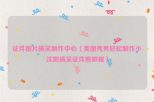 证件图片搞笑制作中心（美图秀秀轻松制作小沈阳搞笑证件照教程）