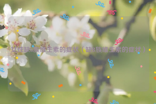 女性缺b族维生素的症状（缺B族维生素的症状）