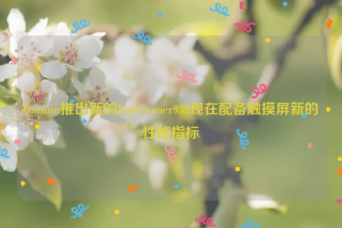 Garmin推出新的Forerunner955现在配备触摸屏新的性能指标