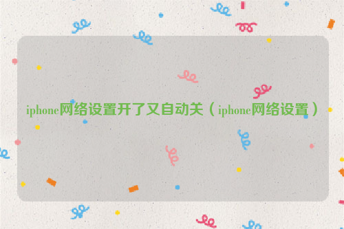 iphone网络设置开了又自动关（iphone网络设置）