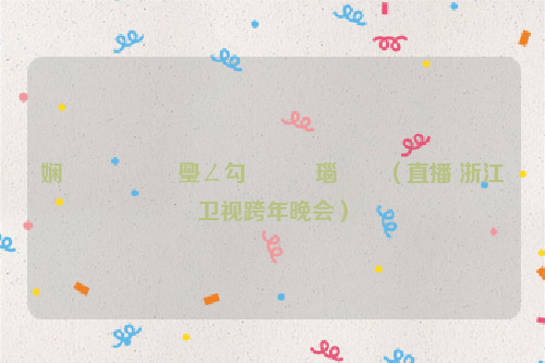 娴欐睙鍗璺ㄥ勾鏅氫細瑙傜湅（直播 浙江卫视跨年晚会）