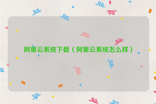 阿里云系统下载（阿里云系统怎么样）