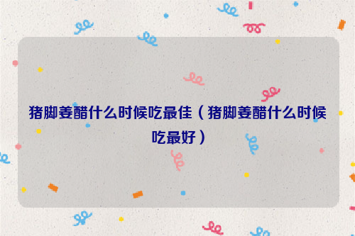 猪脚姜醋什么时候吃最佳（猪脚姜醋什么时候吃最好）