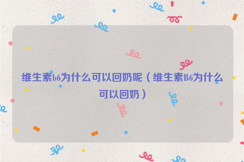 维生素b6为什么可以回奶呢（维生素B6为什么可以回奶）